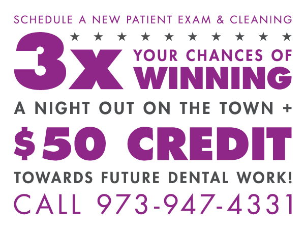 Schedule a New Patient Exam & Cleaning to triple your chances of winning a night out on the town + $50 credit towards future dental work! Call 973-947-4331 or use our contact form.